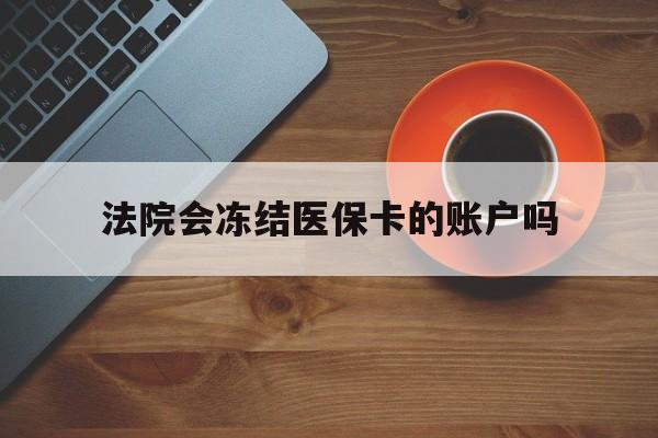 嘉善最新法院会冻结医保卡的账户吗方法分析(最方便真实的嘉善法院可以冻结医保卡吗法律依据是什么方法)