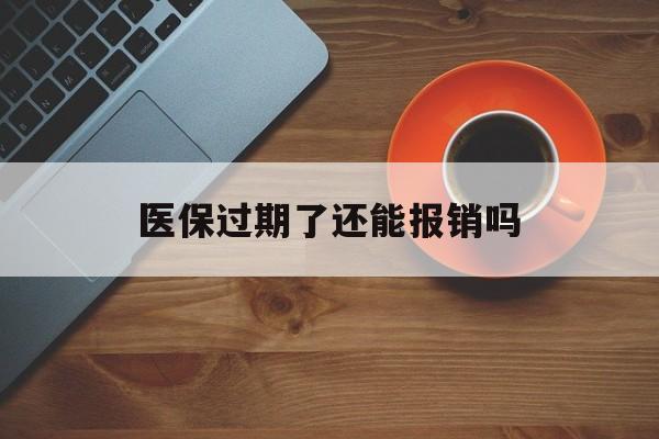 嘉善最新医保过期了还能报销吗方法分析(最方便真实的嘉善医疗保险过期了还可以报销吗方法)