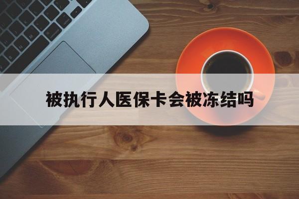 嘉善最新被执行人医保卡会被冻结吗方法分析(最方便真实的嘉善被执行人 医保方法)