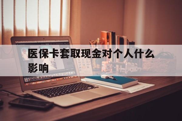 嘉善最新医保卡套取现金对个人什么影响方法分析(最方便真实的嘉善医保卡套取现金手续费方法)